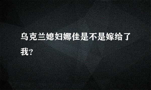 乌克兰媳妇娜佳是不是嫁给了我？