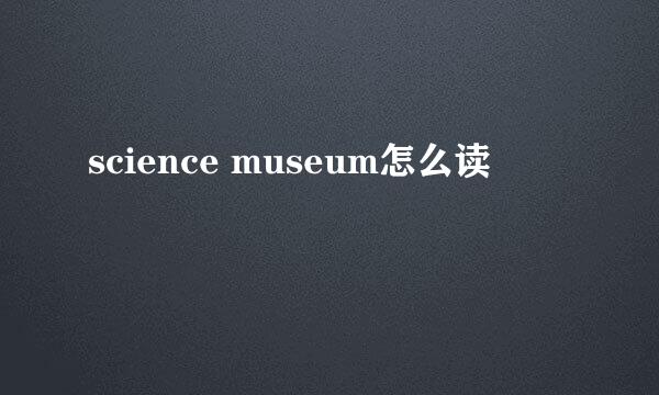 science museum怎么读