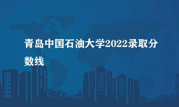 青岛中国石油大学2022录取分数线