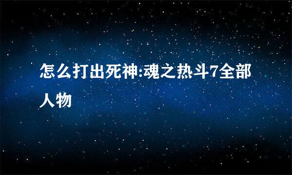 怎么打出死神:魂之热斗7全部人物