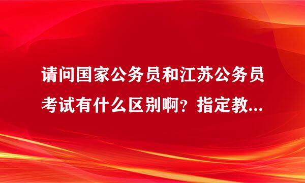 请问国家公务员和江苏公务员考试有什么区别啊？指定教材分别有哪些啊？