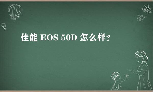 佳能 EOS 50D 怎么样？