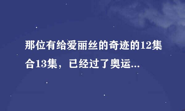 那位有给爱丽丝的奇迹的12集合13集，已经过了奥运会了。求地址！