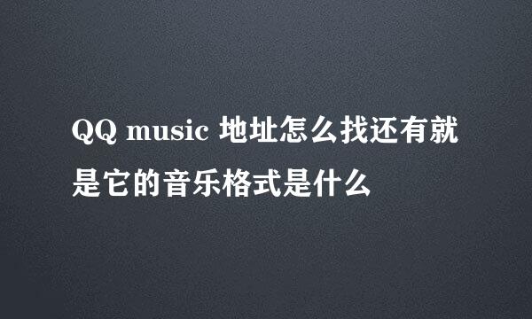 QQ music 地址怎么找还有就是它的音乐格式是什么