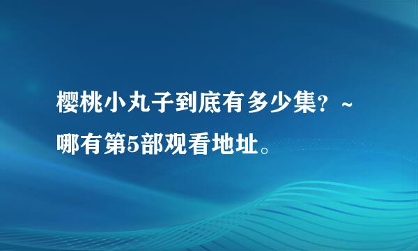 樱桃小丸子到底有多少集？~哪有第5部观看地址。