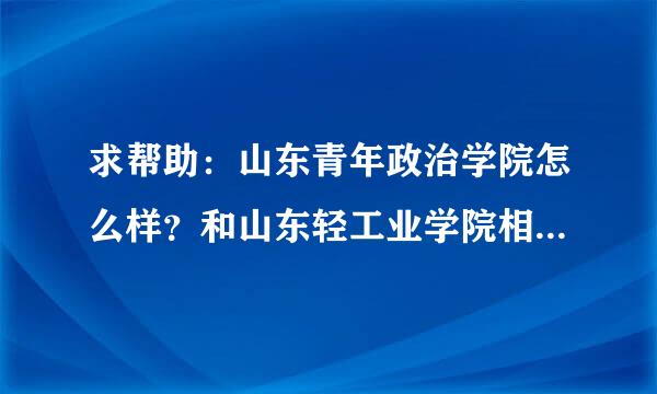 求帮助：山东青年政治学院怎么样？和山东轻工业学院相比哪个好？求帮助啊