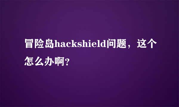 冒险岛hackshield问题，这个怎么办啊？