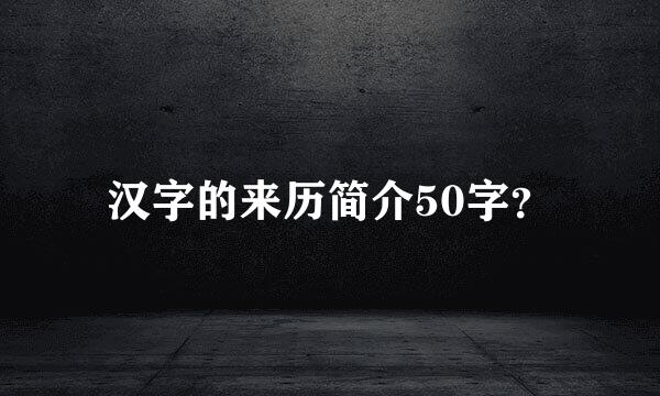 汉字的来历简介50字？