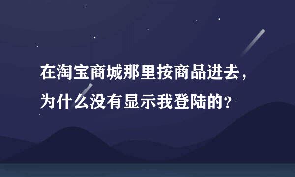 在淘宝商城那里按商品进去，为什么没有显示我登陆的？