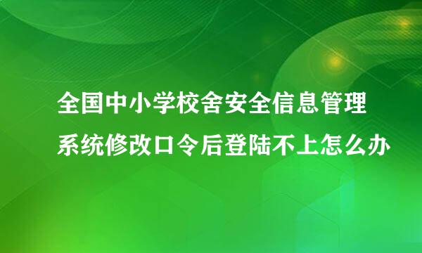 全国中小学校舍安全信息管理系统修改口令后登陆不上怎么办