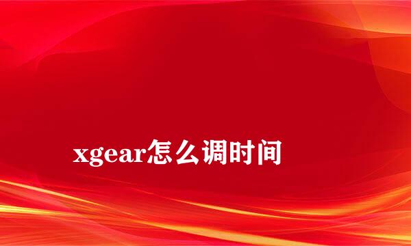 
xgear怎么调时间
