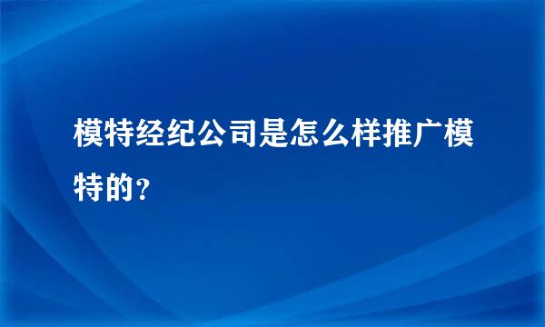 模特经纪公司是怎么样推广模特的？