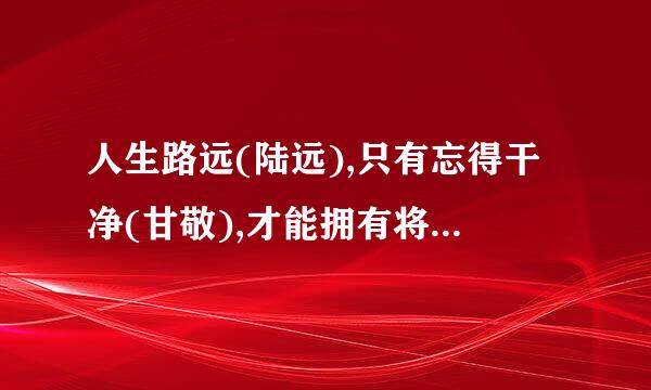 人生路远(陆远),只有忘得干净(甘敬),才能拥有将来(江莱)…..是什么意思