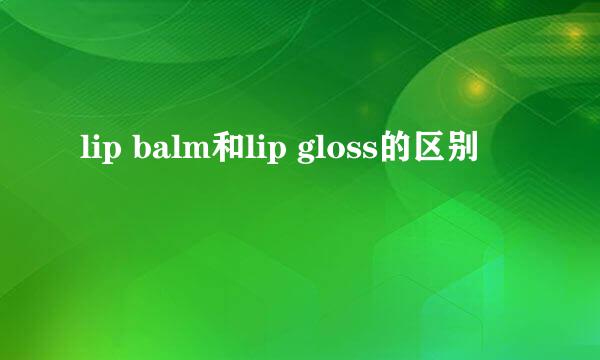 lip balm和lip gloss的区别