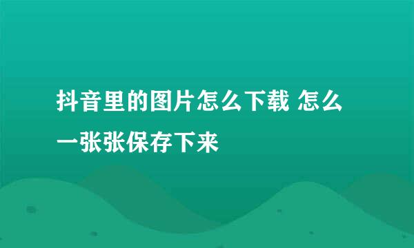 抖音里的图片怎么下载 怎么一张张保存下来