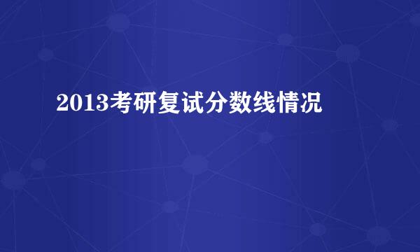 2013考研复试分数线情况