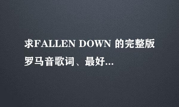 求FALLEN DOWN 的完整版罗马音歌词、最好是对照日文的。谢谢了，大神帮忙啊