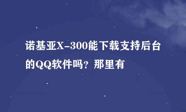 诺基亚X-300能下载支持后台的QQ软件吗？那里有