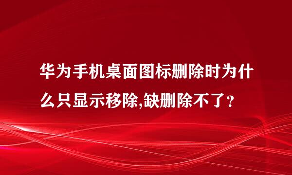 华为手机桌面图标删除时为什么只显示移除,缺删除不了？