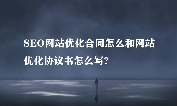 SEO网站优化合同怎么和网站优化协议书怎么写?