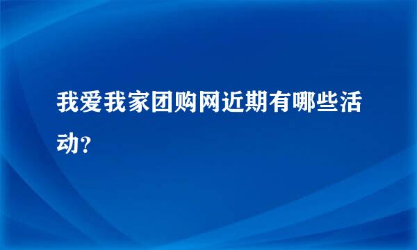 我爱我家团购网近期有哪些活动？