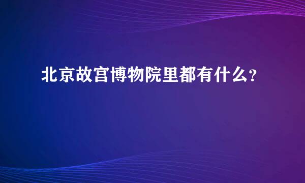 北京故宫博物院里都有什么？