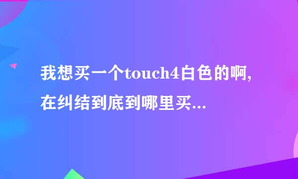 我想买一个touch4白色的啊,在纠结到底到哪里买呢...急啊。。