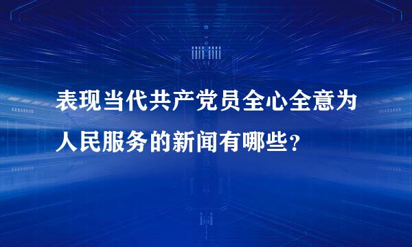 表现当代共产党员全心全意为人民服务的新闻有哪些？