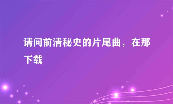 请问前清秘史的片尾曲，在那下载