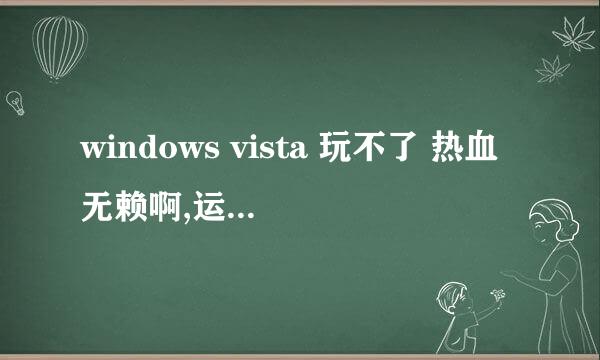 windows vista 玩不了 热血无赖啊,运行游戏后告诉我缺少 D3D11.DLL啊 但我是VISTA系统啊 怎么解决啊