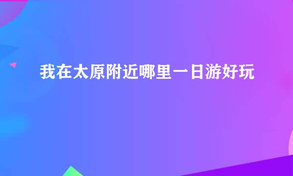 我在太原附近哪里一日游好玩