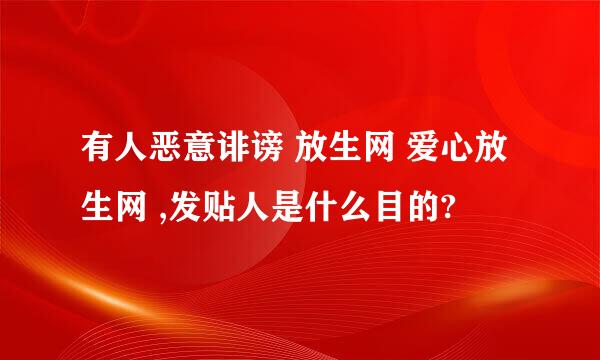 有人恶意诽谤 放生网 爱心放生网 ,发贴人是什么目的?