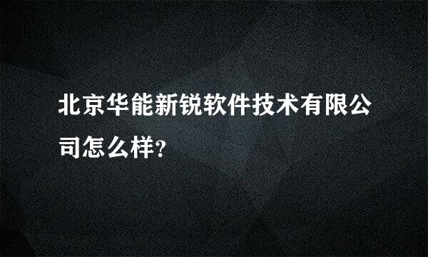 北京华能新锐软件技术有限公司怎么样？