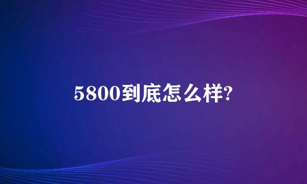 5800到底怎么样?