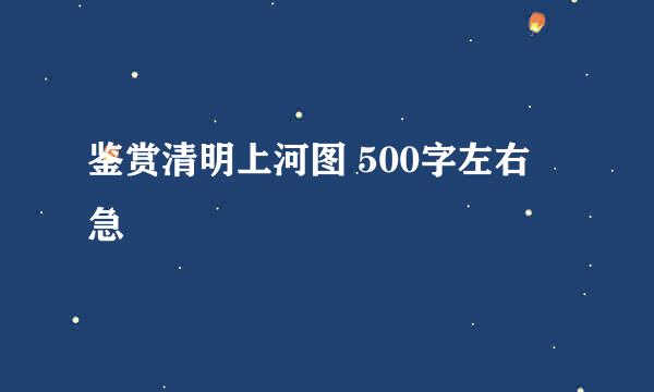 鉴赏清明上河图 500字左右 急