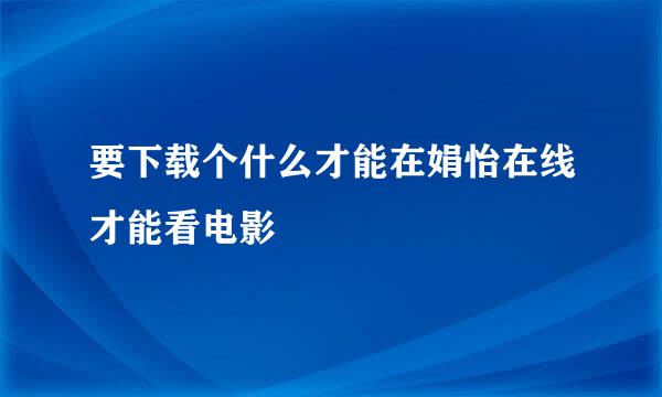 要下载个什么才能在娟怡在线才能看电影