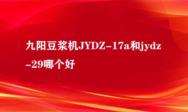 九阳豆浆机JYDZ-17a和jydz-29哪个好