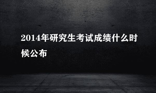 2014年研究生考试成绩什么时候公布