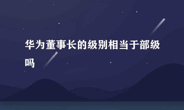 华为董事长的级别相当于部级吗