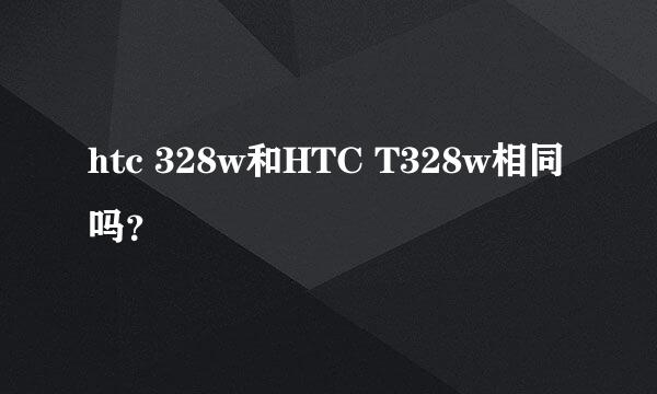 htc 328w和HTC T328w相同吗？