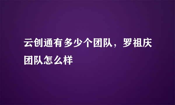 云创通有多少个团队，罗祖庆团队怎么样