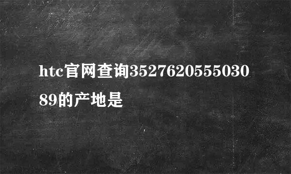 htc官网查询352762055503089的产地是