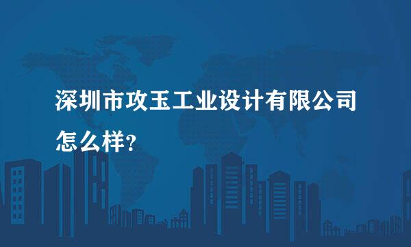 深圳市攻玉工业设计有限公司怎么样？