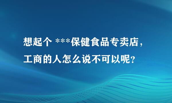 想起个 ***保健食品专卖店，工商的人怎么说不可以呢？