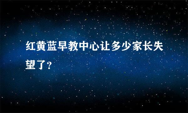 红黄蓝早教中心让多少家长失望了？