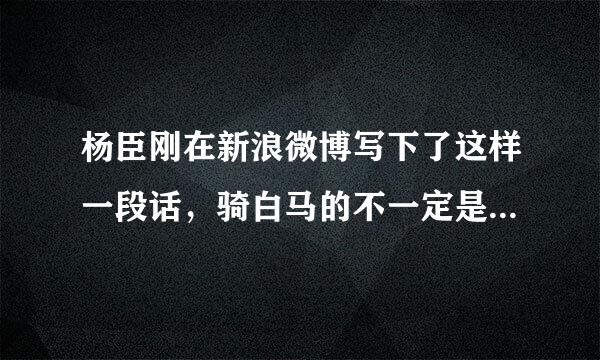 杨臣刚在新浪微博写下了这样一段话，骑白马的不一定是王子，也有可能是杨臣刚