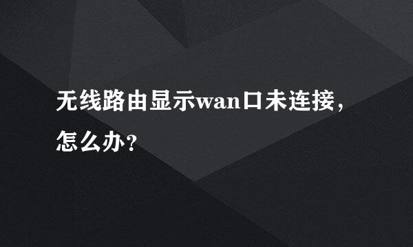 无线路由显示wan口未连接，怎么办？