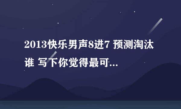 2013快乐男声8进7 预测淘汰谁 写下你觉得最可能淘汰的人选。 比赛播出后选出预测正确的薇最佳