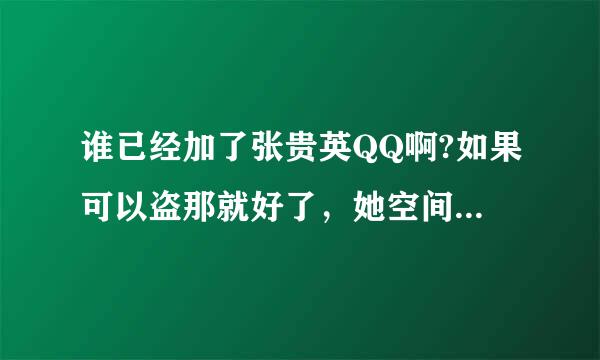 谁已经加了张贵英QQ啊?如果可以盗那就好了，她空间进不去也加不了她啊