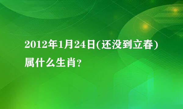 2012年1月24日(还没到立春)属什么生肖？